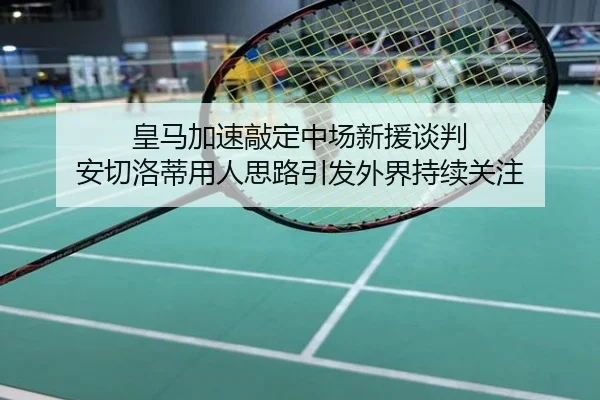皇马加速敲定中场新援谈判 安切洛蒂用人思路引发外界持续关注