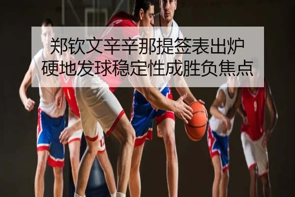 郑钦文辛辛那提签表出炉 硬地发球稳定性成胜负焦点