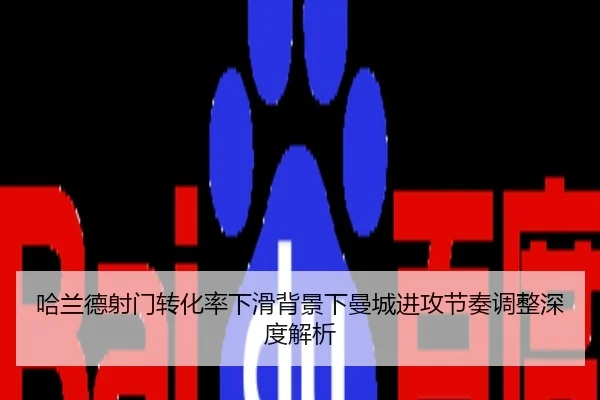 哈兰德射门转化率下滑背景下曼城进攻节奏调整深度解析